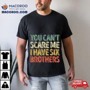 You Can’t Scare Me I Have Six Brothers Shirt Father’s Day