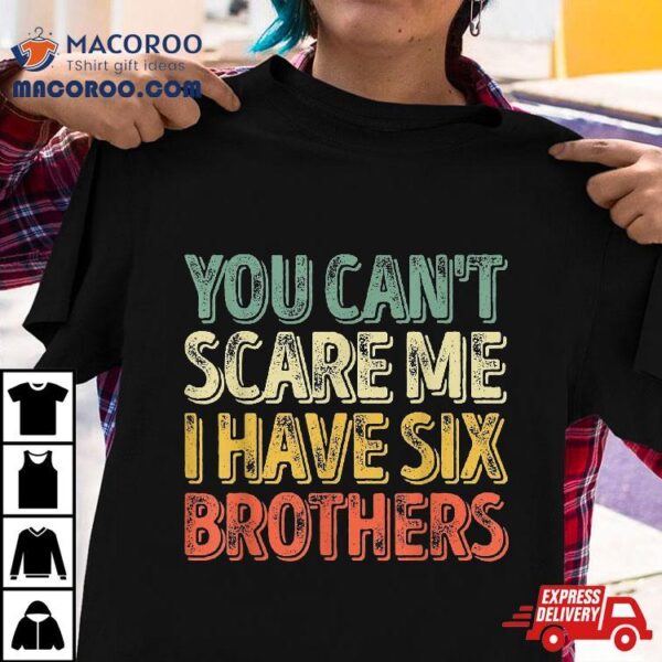 You Can’t Scare Me I Have Six Brothers Shirt Father’s Day