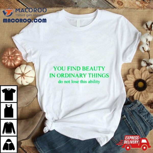 You Find Beauty In Ordinary Things Do Not Lose This Ability Shirt