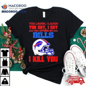 You Laugh I Laugh You Cry I Cry You Offend My Buffalo Bills Helmet I Kill You Tshirt