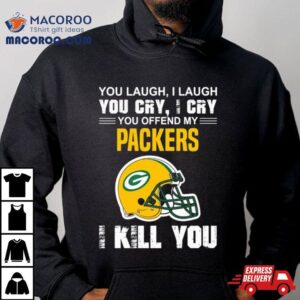 You Laugh I Laugh You Cry I Cry You Offend My Green Bay Packers Helmet I Kill You Shirt