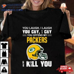 You Laugh I Laugh You Cry I Cry You Offend My Green Bay Packers Helmet I Kill You Tshirt