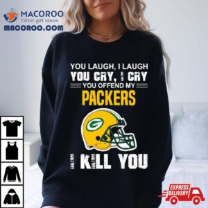 You Laugh I Laugh You Cry I Cry You Offend My Green Bay Packers Helmet I Kill You Tshirt