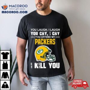 You Laugh I Laugh You Cry I Cry You Offend My Green Bay Packers Helmet I Kill You Tshirt