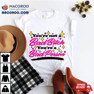 You Re Not A Bad Bitch You Re A Bad Person Tshirt