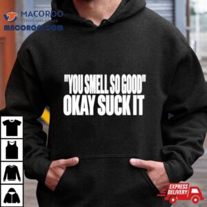 You Smell So Good Okay Suck I Tshirt