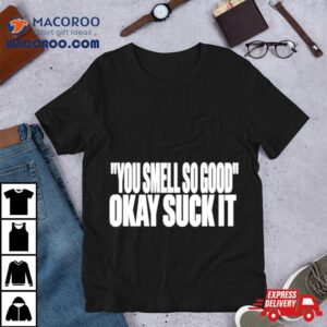 You Smell So Good Okay Suck I Tshirt