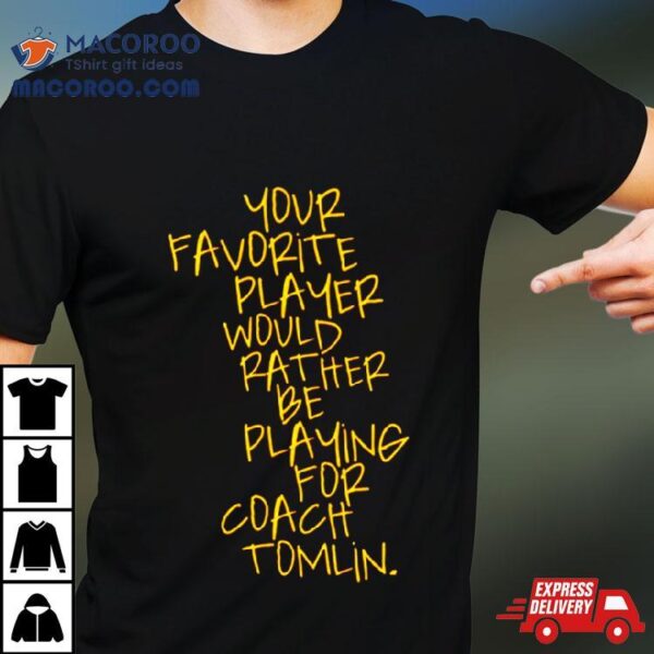 Your Favorite Player Would Rather Be Playing For Coach Tomlin Shirt