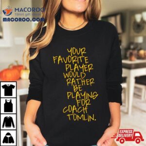 Your Favorite Player Would Rather Be Playing For Coach Tomlin Shirt