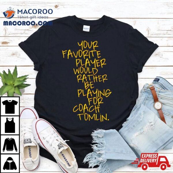 Your Favorite Player Would Rather Be Playing For Coach Tomlin Shirt