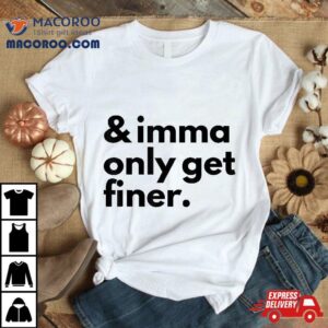 And Imma Only Get Finer Funny Quote Tshirt