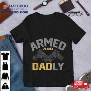 Armed And Dadly, Funny Deadly Father Gifts For Fathers Day Shirt