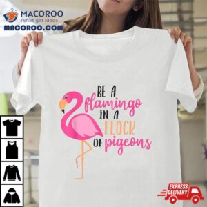 Be A Flamingo In Flock Of Pigeons Tshirt