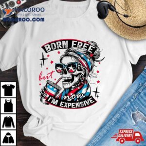 Born Free But Now I M Expensive Th Of July Funny Skeleton Tshirt