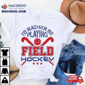 Field Hockey Player Rather Be Playing Shirt