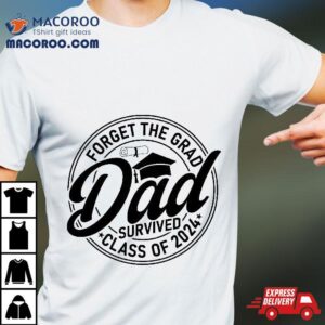 Forget The Grad Dad Survived Class 2024 Fathers Day Shirt