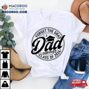 Forget The Grad Dad Survived Class 2024 Fathers Day Shirt