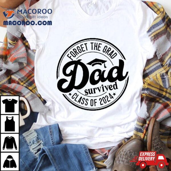 Forget The Grad Dad Survived Senior Graduation Class Of 2024 Shirt