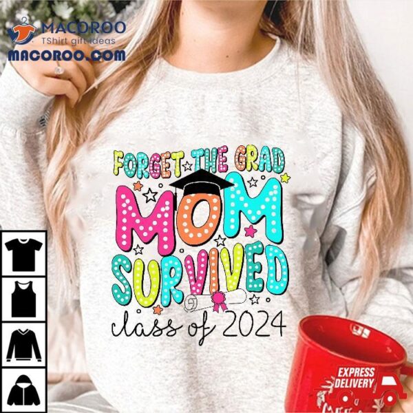 Forget The Grad Mom Survived Class Of 2024 Graduation Shirt