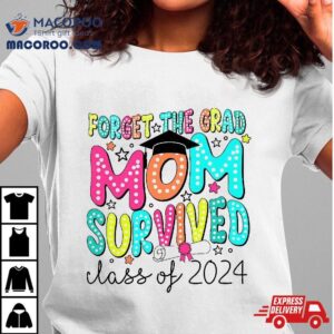 Forget The Grad Mom Survived Class Of 2024 Graduation Shirt