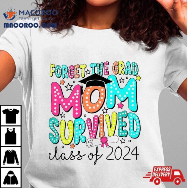 Forget The Grad Mom Survived Class Of 2024 Graduation Shirt