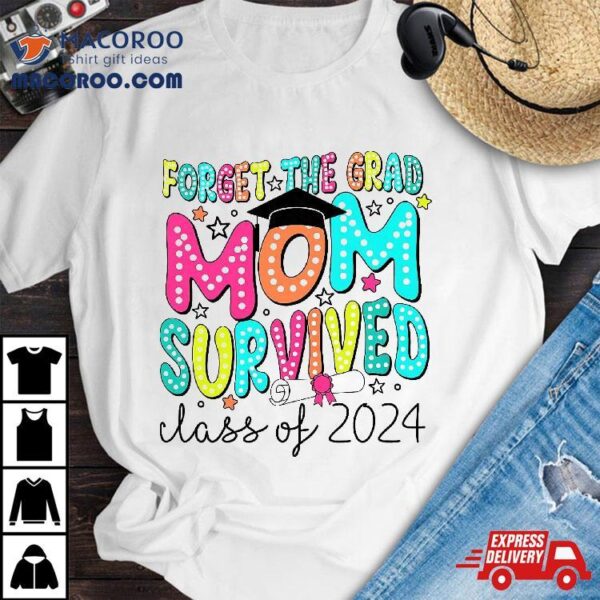 Forget The Grad Mom Survived Class Of 2024 Graduation Shirt