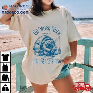 Funny Fishing Bear Go Work Your Cringe I Ll Be Tshirt