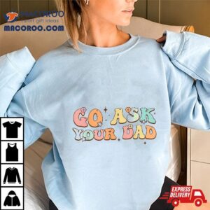 Funny Groovy This Father’s Day With Vintage Go Ask Your Dad Shirt