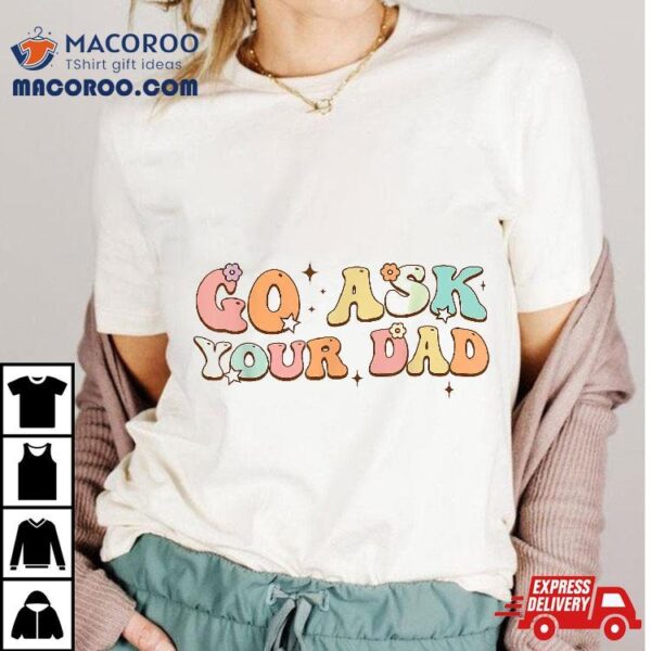 Funny Groovy This Father’s Day With Vintage Go Ask Your Dad Shirt