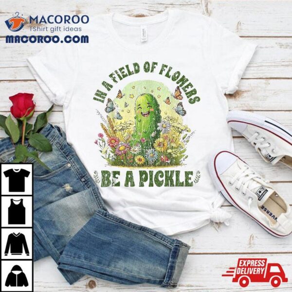 Funny Saying In A Field Of Flowers Be Pickle Shirt