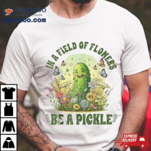 Funny Saying In A Field Of Flowers Be Pickle Shirt