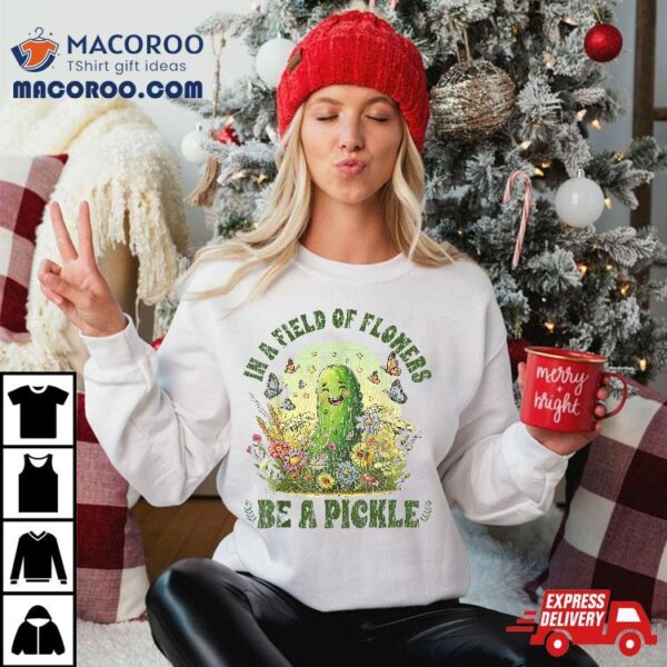 Funny Saying In A Field Of Flowers Be Pickle Shirt