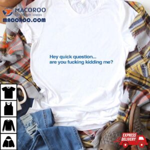 Hey Quick Question Are You Fcking Kidding Me Funny Shirt