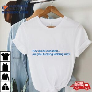 Hey Quick Question Are You Fcking Kidding Me Funny Tshirt