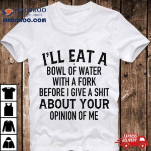 I’ll Eat A Bowl Of Water With Fork Before I Give Shit Shirt