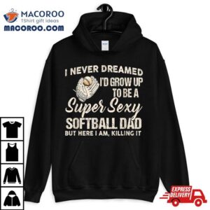 I Never Dreamed I’d Grow To Be A Supper Sexy Softball Dad Shirt I Never Dreamed I’d Grow To Be A Supper Sexy Softball Dad Shirt