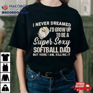 I Never Dreamed I’d Grow To Be A Supper Sexy Softball Dad Shirt