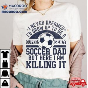 I Never Dreamed I’d Grow Up To Be A Super Sexy Soccer Dad Shirt