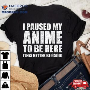 I Paused My Anime To Be Here This Better Good Tshirt