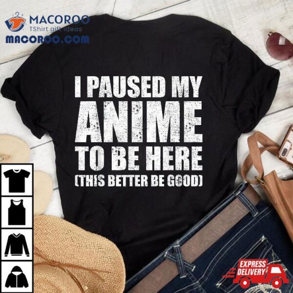 I Paused My Anime To Be Here (this Better Good) Shirt