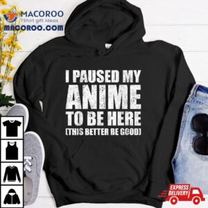 I Paused My Anime To Be Here (this Better Good) Shirt