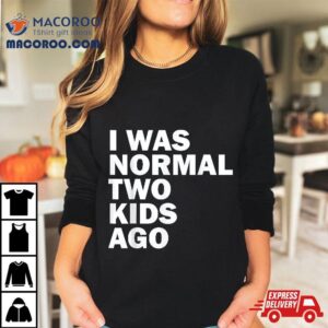 I Was Normal Two Kids Ago Father Day Dad Daddy Papa Pops Tshirt