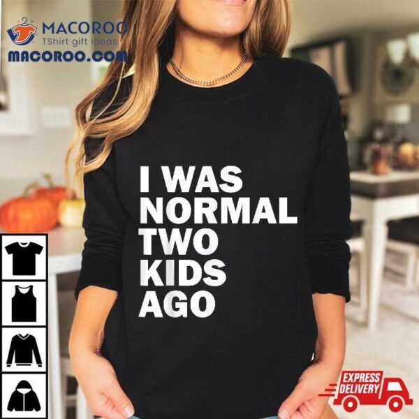 I Was Normal Two Kids Ago Father Day Dad Daddy Papa Pops Shirt