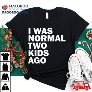 I Was Normal Two Kids Ago Father Day Dad Daddy Papa Pops Tshirt