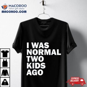 I Was Normal Two Kids Ago Father Day Dad Daddy Papa Pops Tshirt