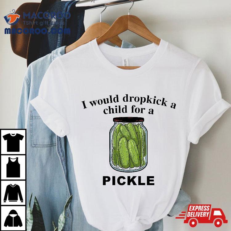 I Would Dropkick A Child For Pickle Shirt I Would Dropkick A Child For Pickle Shirt