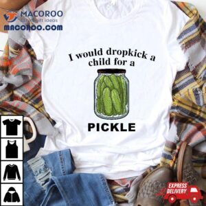 I Would Dropkick A Child For Pickle Shirt
