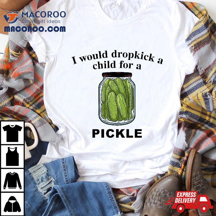I Would Dropkick A Child For Pickle Shirt I Would Dropkick A Child For Pickle Shirt