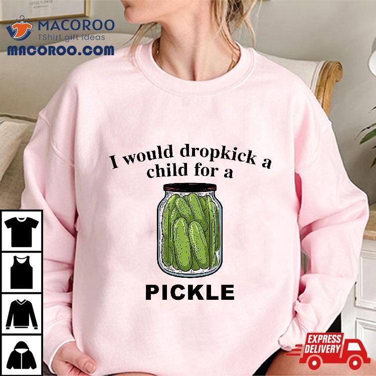 I Would Dropkick A Child For Pickle Shirt I Would Dropkick A Child For Pickle Shirt