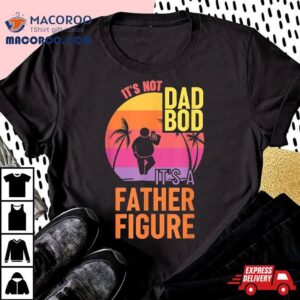 It’s Not Dad Bod A Father Figure Funny Gift Shirt